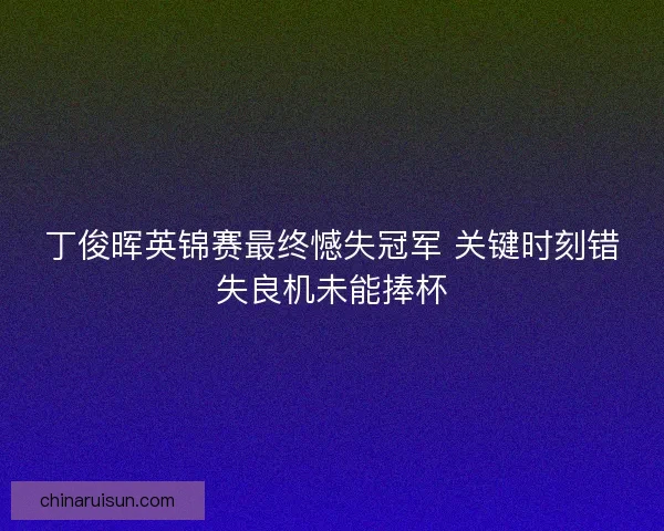 丁俊晖英锦赛最终憾失冠军 关键时刻错失良机未能捧杯