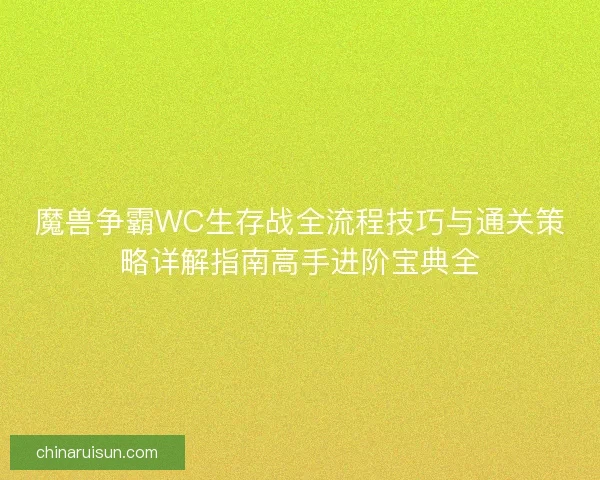 魔兽争霸WC生存战全流程技巧与通关策略详解指南高手进阶宝典全