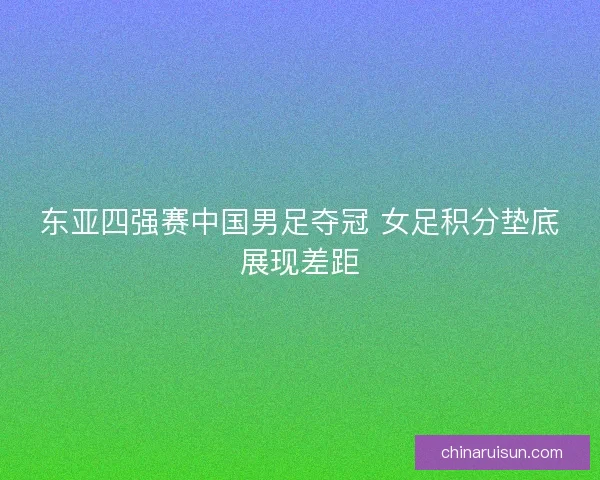 东亚四强赛中国男足夺冠 女足积分垫底展现差距