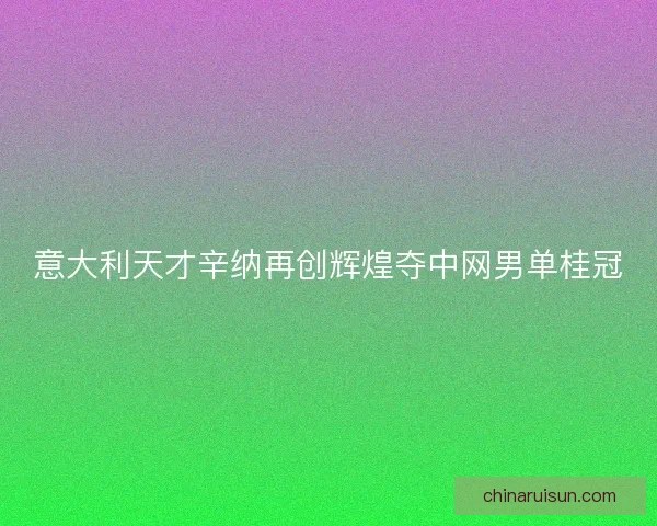 意大利天才辛纳再创辉煌夺中网男单桂冠