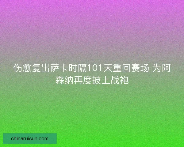 伤愈复出萨卡时隔101天重回赛场 为阿森纳再度披上战袍