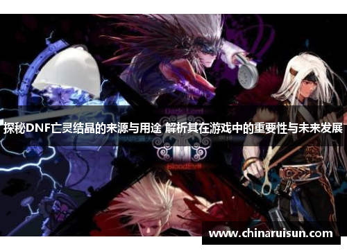探秘DNF亡灵结晶的来源与用途 解析其在游戏中的重要性与未来发展